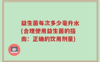 益生菌每次多少毫升水(合理使用益生菌的指南：正确的饮用剂量)