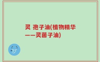 灵 孢子油(植物精华——灵菌子油)