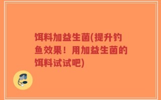 饵料加益生菌(提升钓鱼效果！用加益生菌的饵料试试吧)