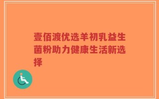 壹佰渡优选羊初乳益生菌粉助力健康生活新选择