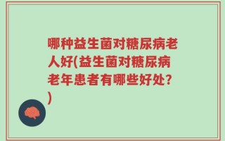 哪种益生菌对糖尿病老人好(益生菌对糖尿病老年患者有哪些好处？)