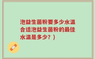 泡益生菌粉要多少水温合适泡益生菌粉的最佳水温是多少？)