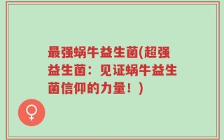 最强蜗牛益生菌(超强益生菌：见证蜗牛益生菌信仰的力量！)