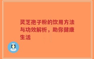 灵芝孢子粉的饮用方法与功效解析，助你健康生活