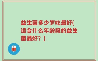 益生菌多少岁吃最好(适合什么年龄段的益生菌最好？)