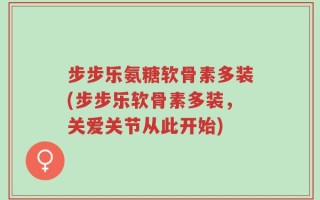 步步乐氨糖软骨素多装(步步乐软骨素多装，关爱关节从此开始)