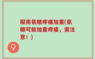 服用氨糖疼痛加重(氨糖可能加重疼痛，需注意！)