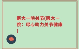 医大一院关节(医大一院：尽心助力关节健康)