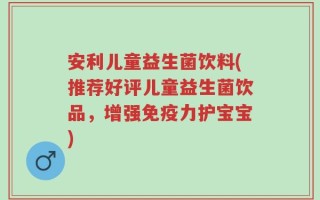 安利儿童益生菌饮料(推荐好评儿童益生菌饮品，增强免疫力护宝宝)