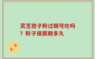 灵芝孢子粉过期可吃吗？粉子保质期多久