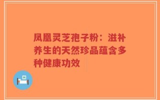 凤凰灵芝孢子粉：滋补养生的天然珍品蕴含多种健康功效