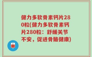 健力多软骨素钙片280粒(健力多软骨素钙片280粒：舒缓关节不安，促进骨骼健康)