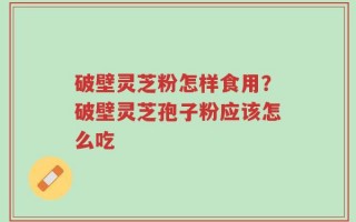 破壁灵芝粉怎样食用？破壁灵芝孢子粉应该怎么吃