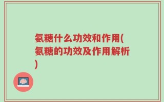 氨糖什么功效和作用(氨糖的功效及作用解析)