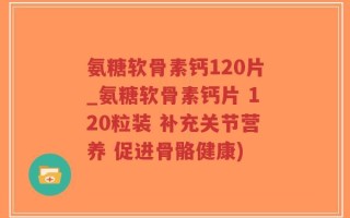 氨糖软骨素钙120片_氨糖软骨素钙片 120粒装 补充关节营养 促进骨骼健康)