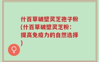 什百草破壁灵芝孢子粉(什百草破壁灵芝粉：提高免疫力的自然选择)