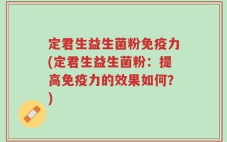 定君生益生菌粉免疫力(定君生益生菌粉：提高免疫力的效果如何？)