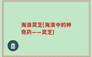 海浪灵芝(海浪中的神奇药——灵芝)