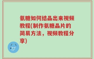 氨糖如何结晶出来视频教程(制作氨糖晶片的简易方法，视频教程分享)