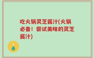 吃火锅灵芝酱汁(火锅必备！尝试美味的灵芝酱汁)