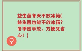 益生菌冬天不放冰箱(益生菌也能不放冰箱？冬季随手放，方便又省心！)