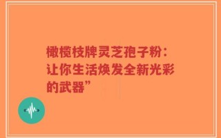 橄榄枝牌灵芝孢子粉：让你生活焕发全新光彩的武器”