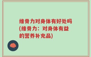 维骨力对身体有好处吗(维骨力：对身体有益的营养补充品)