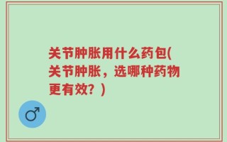关节肿胀用什么药包(关节肿胀，选哪种药物更有效？)