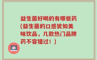 益生菌好喝的有哪些药(益生菌的口感犹如美味饮品，几款热门品牌药不容错过！)