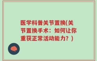 医学科普关节置换(关节置换手术：如何让你重获正常活动能力？)