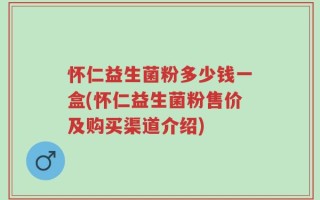 怀仁益生菌粉多少钱一盒(怀仁益生菌粉售价及购买渠道介绍)