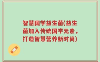 智慧国学益生菌(益生菌加入传统国学元素，打造智慧营养新时尚)