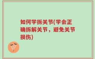 如何学拆关节(学会正确拆解关节，避免关节损伤)