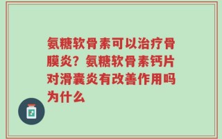 氨糖软骨素可以治疗骨膜炎？氨糖软骨素钙片对滑囊炎有改善作用吗为什么