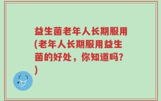 益生菌老年人长期服用(老年人长期服用益生菌的好处，你知道吗？)