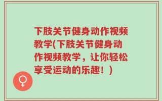 下肢关节健身动作视频教学(下肢关节健身动作视频教学，让你轻松享受运动的乐趣！)