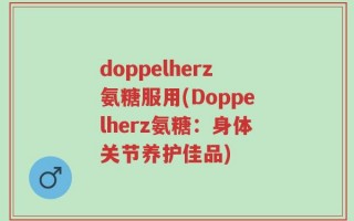 doppelherz氨糖服用(Doppelherz氨糖：身体关节养护佳品)