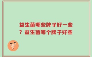 益生菌哪些牌子好一些？益生菌哪个牌子好些