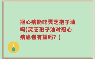 冠心病能吃灵芝孢子油吗(灵芝孢子油对冠心病患者有益吗？)