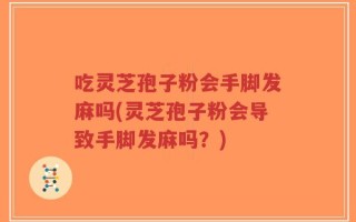 吃灵芝孢子粉会手脚发麻吗(灵芝孢子粉会导致手脚发麻吗？)