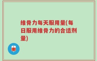 维骨力每天服用量(每日服用维骨力的合适剂量)