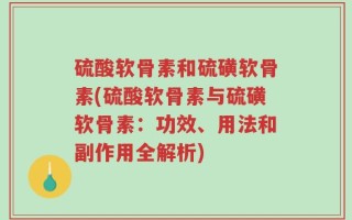 硫酸软骨素和硫磺软骨素(硫酸软骨素与硫磺软骨素：功效、用法和副作用全解析)