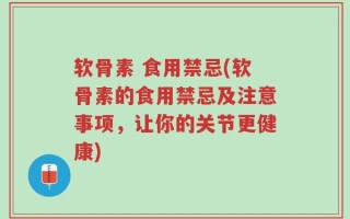 软骨素 食用禁忌(软骨素的食用禁忌及注意事项，让你的关节更健康)