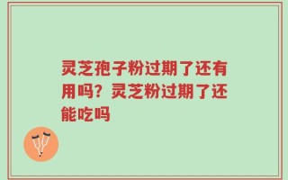 灵芝孢子粉过期了还有用吗？灵芝粉过期了还能吃吗