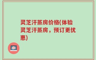 灵芝汗蒸房价格(体验灵芝汗蒸房，预订更优惠)