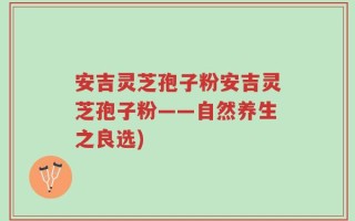 安吉灵芝孢子粉安吉灵芝孢子粉——自然养生之良选)