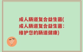 成人肠道复合益生菌(成人肠道复合益生菌：维护您的肠道健康)