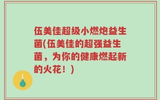 伍美佳超级小燃炮益生菌(伍美佳的超强益生菌，为你的健康燃起新的火花！)