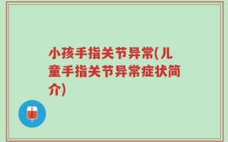 小孩手指关节异常(儿童手指关节异常症状简介)