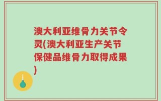 澳大利亚维骨力关节令灵(澳大利亚生产关节保健品维骨力取得成果)